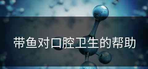 带鱼对口腔卫生的帮助(带鱼对口腔卫生的帮助有哪些)